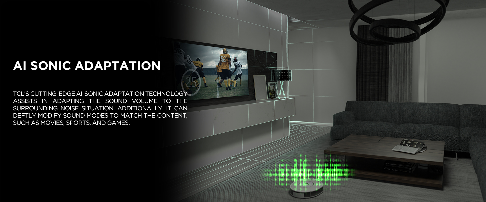 AI SONIC ADAPTATION - TCL's cutting-edge Ai-Sonic Adaptation technology assists in adapting the sound volume to the surrounding noise situation. Additionally, it can deftly modify sound modes to match the content, such as movies, sports, and games.
